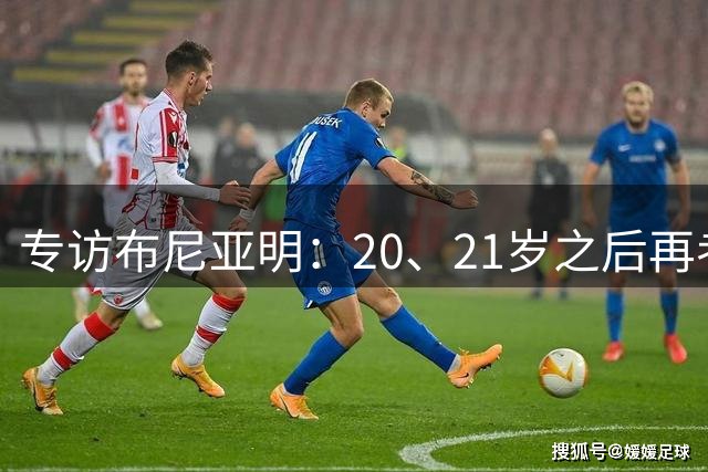 专访布尼亚明：20、21岁之后再考虑留洋 没想到能进国足