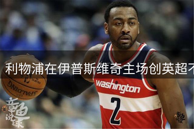 利物浦在伊普斯维奇主场创英超不败纪录