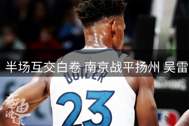 半场互交白卷 南京战平扬州 吴雷表现抢眼
