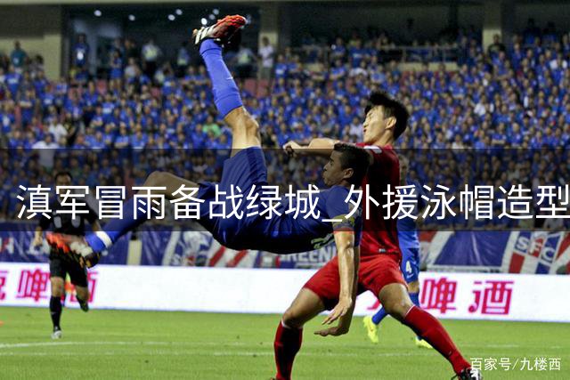 滇军冒雨备战绿城 外援泳帽造型意外走红